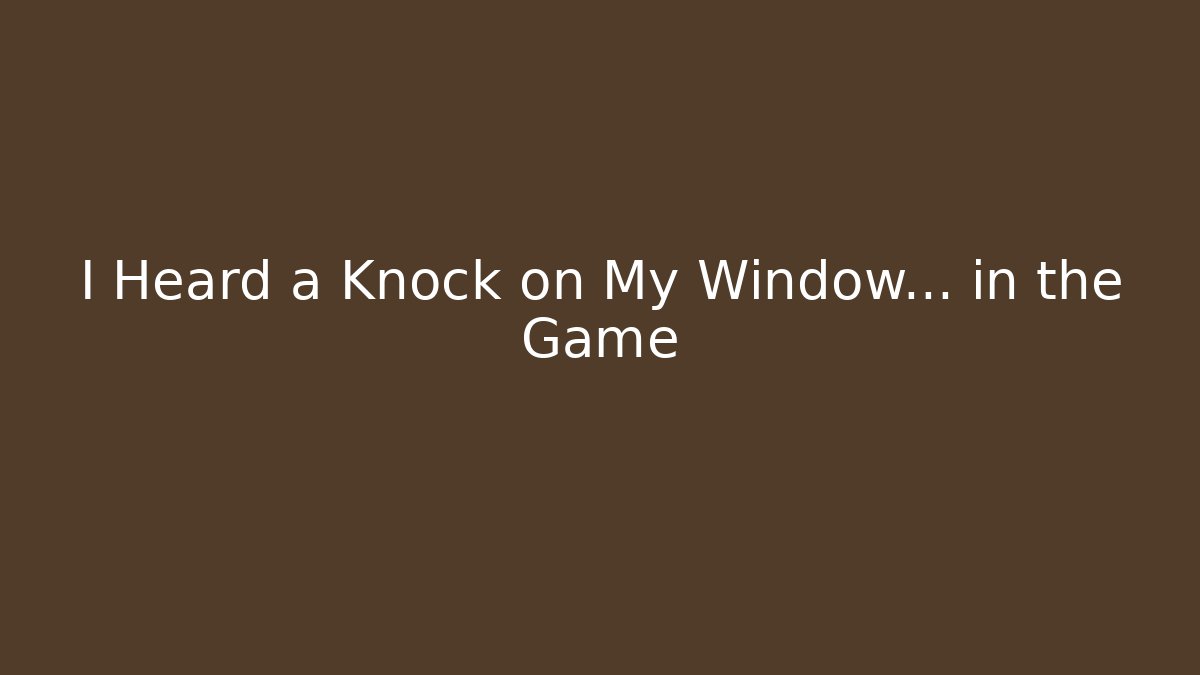 I Heard a Knock on My Window... in the Game