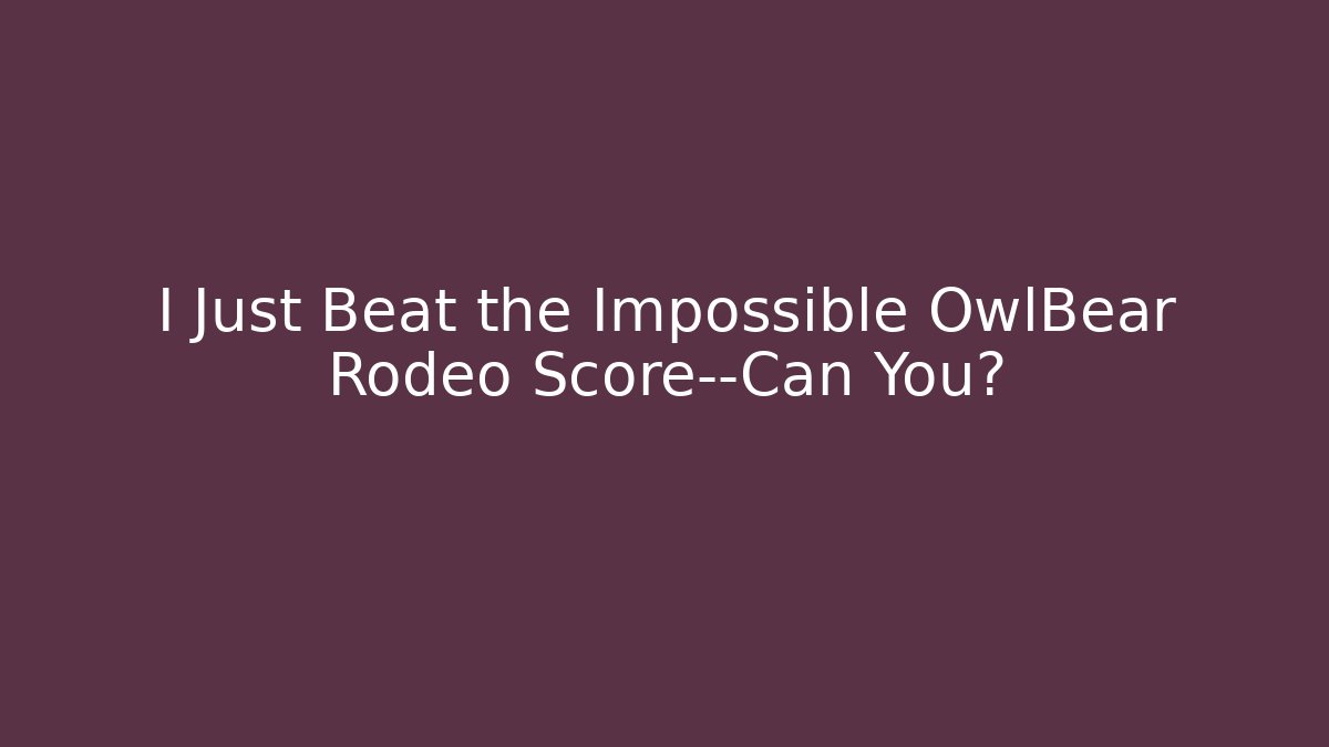 I Just Beat the Impossible OwlBear Rodeo Score—Can You?