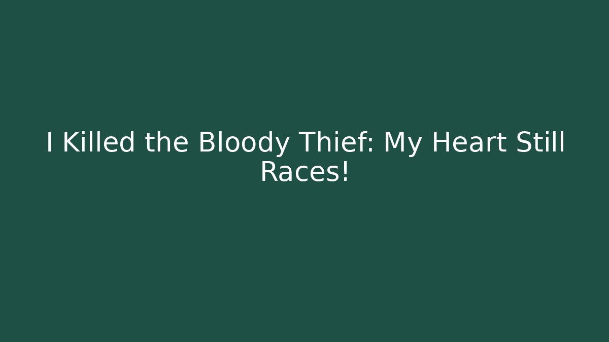 I Killed the Bloody Thief: My Heart Still Races!