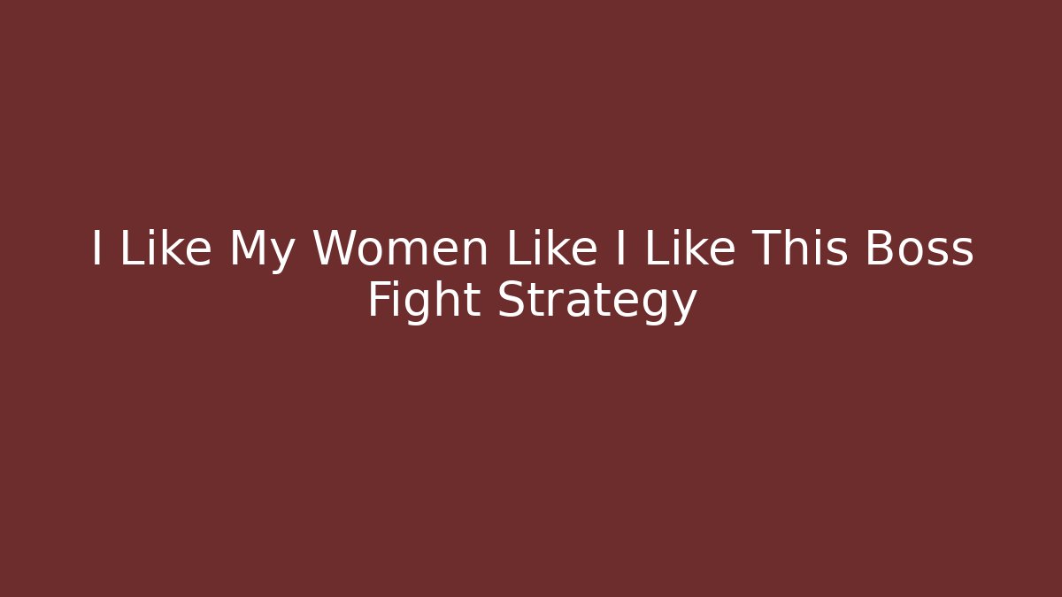 I Like My Women Like I Like This Boss Fight Strategy