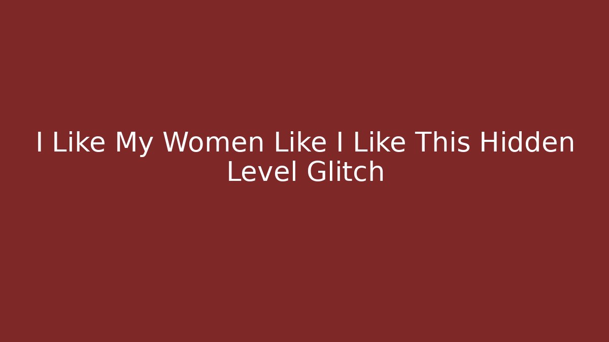 I Like My Women Like I Like This Hidden Level Glitch