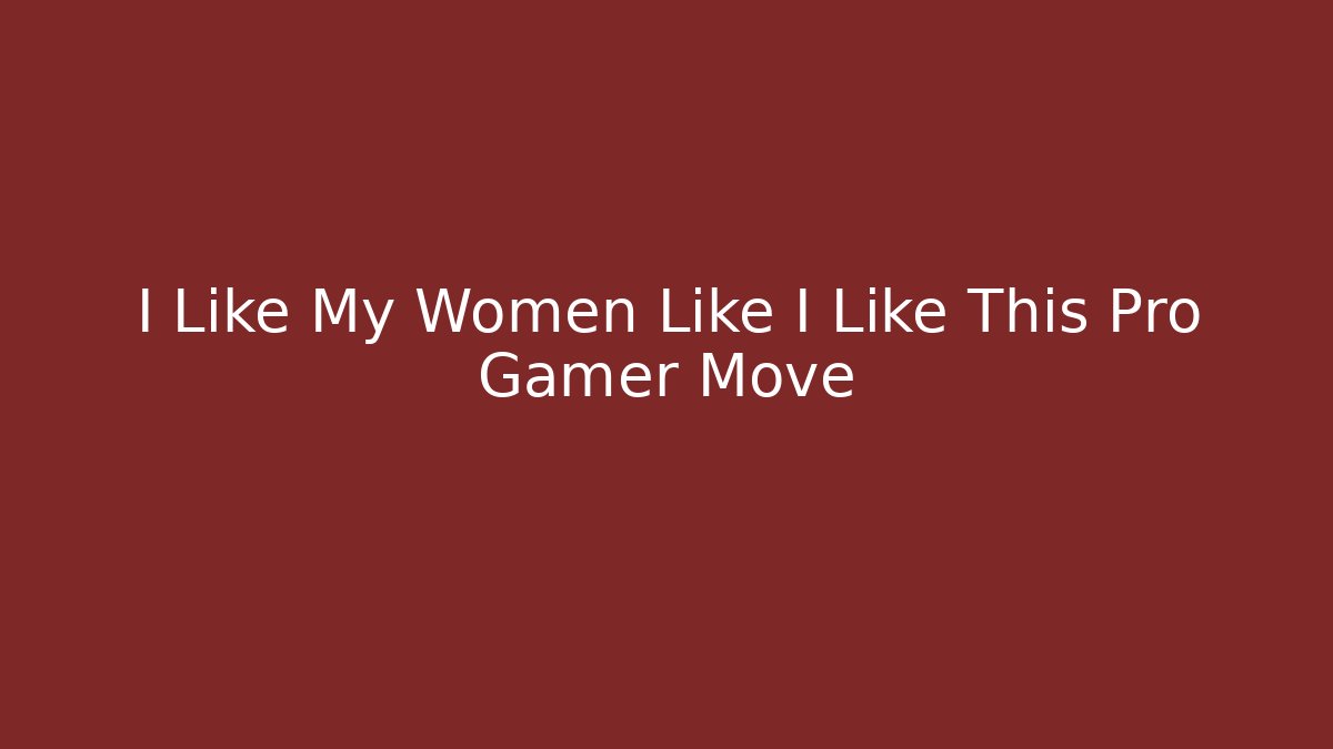 I Like My Women Like I Like This Pro Gamer Move