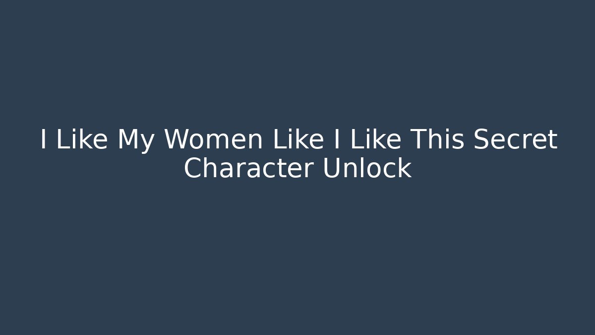 I Like My Women Like I Like This Secret Character Unlock