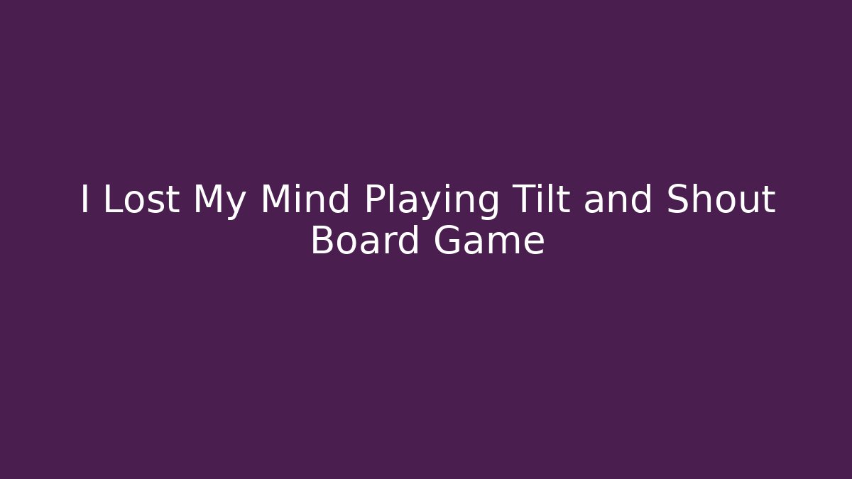 I Lost My Mind Playing Tilt and Shout Board Game