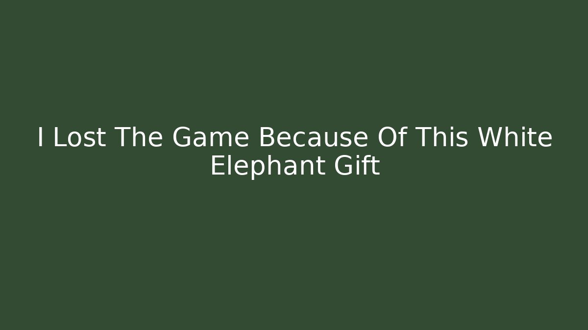 I Lost The Game Because Of This White Elephant Gift