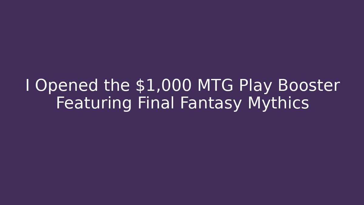I Opened the $1,000 MTG Play Booster Featuring Final Fantasy Mythics