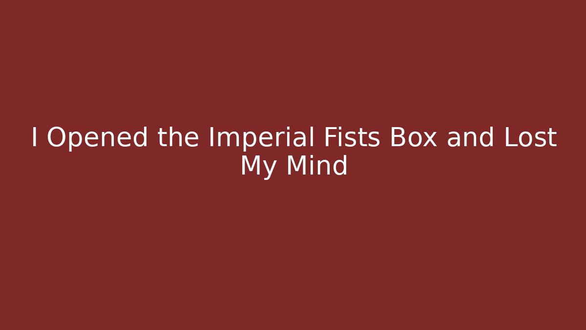 I Opened the Imperial Fists Box and Lost My Mind