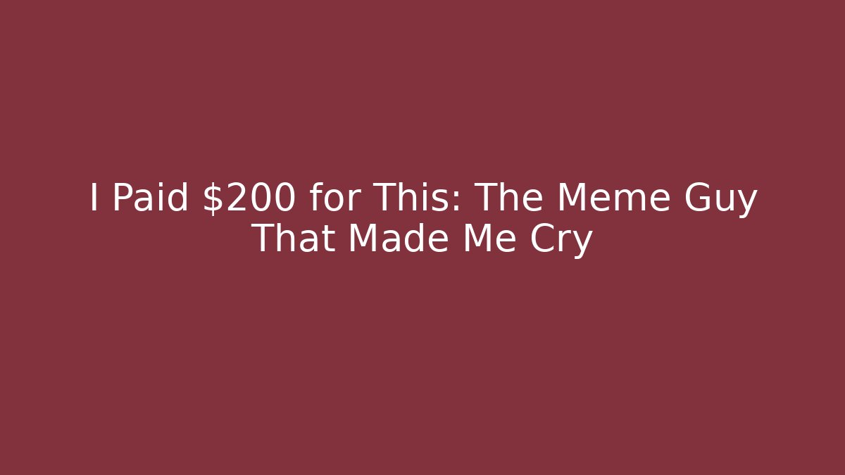 I Paid $200 for This: The Meme Guy That Made Me Cry