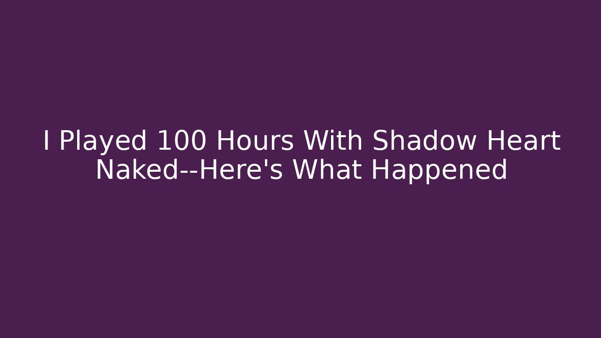 I Played 100 Hours With Shadow Heart Naked—Here's What Happened