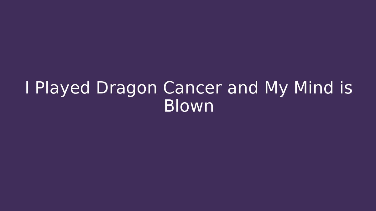 I Played Dragon Cancer and My Mind is Blown