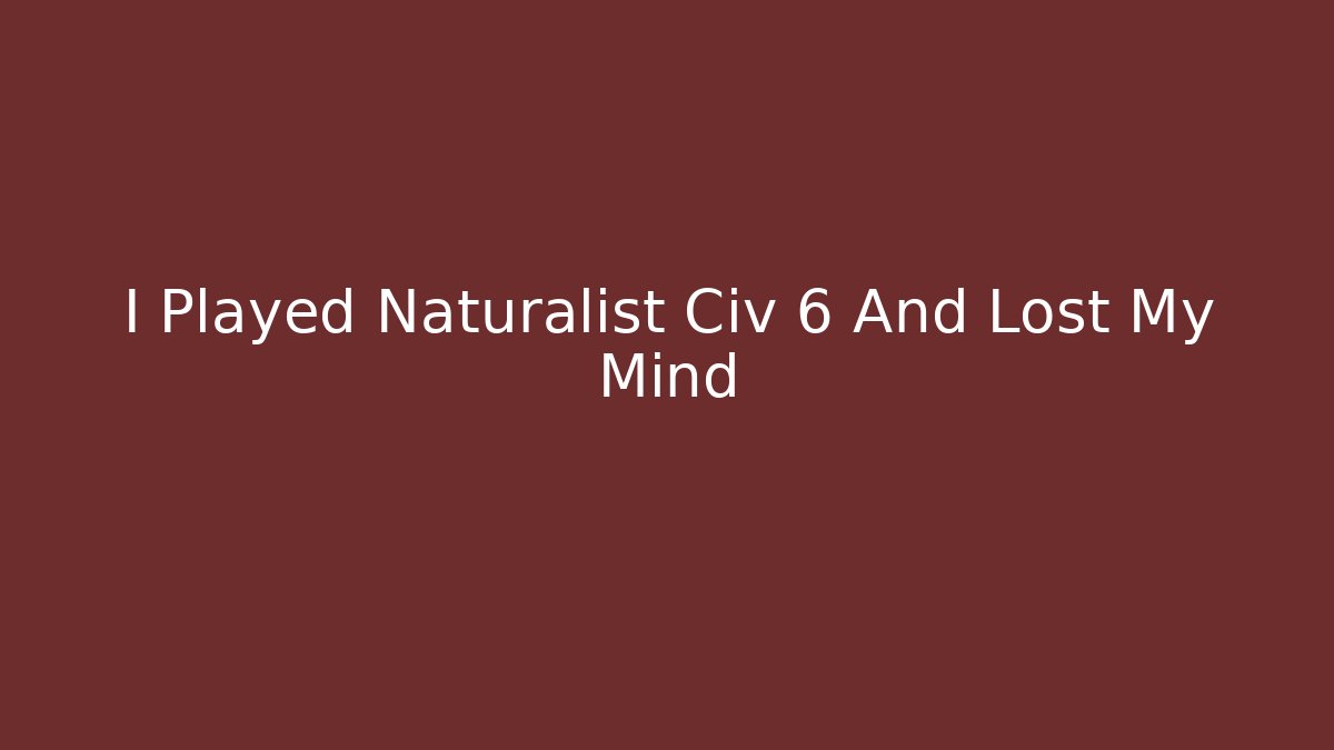 I Played Naturalist Civ 6 And Lost My Mind - Andrea Zevedo