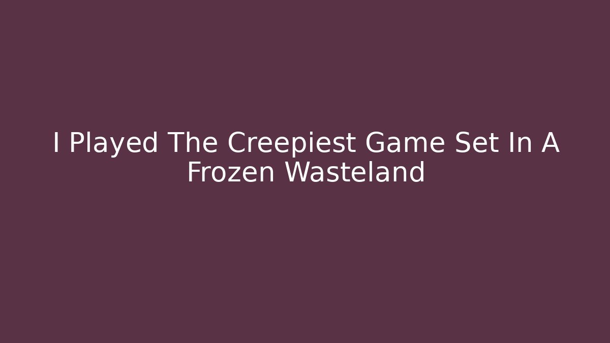 I Played The Creepiest Game Set In A Frozen Wasteland