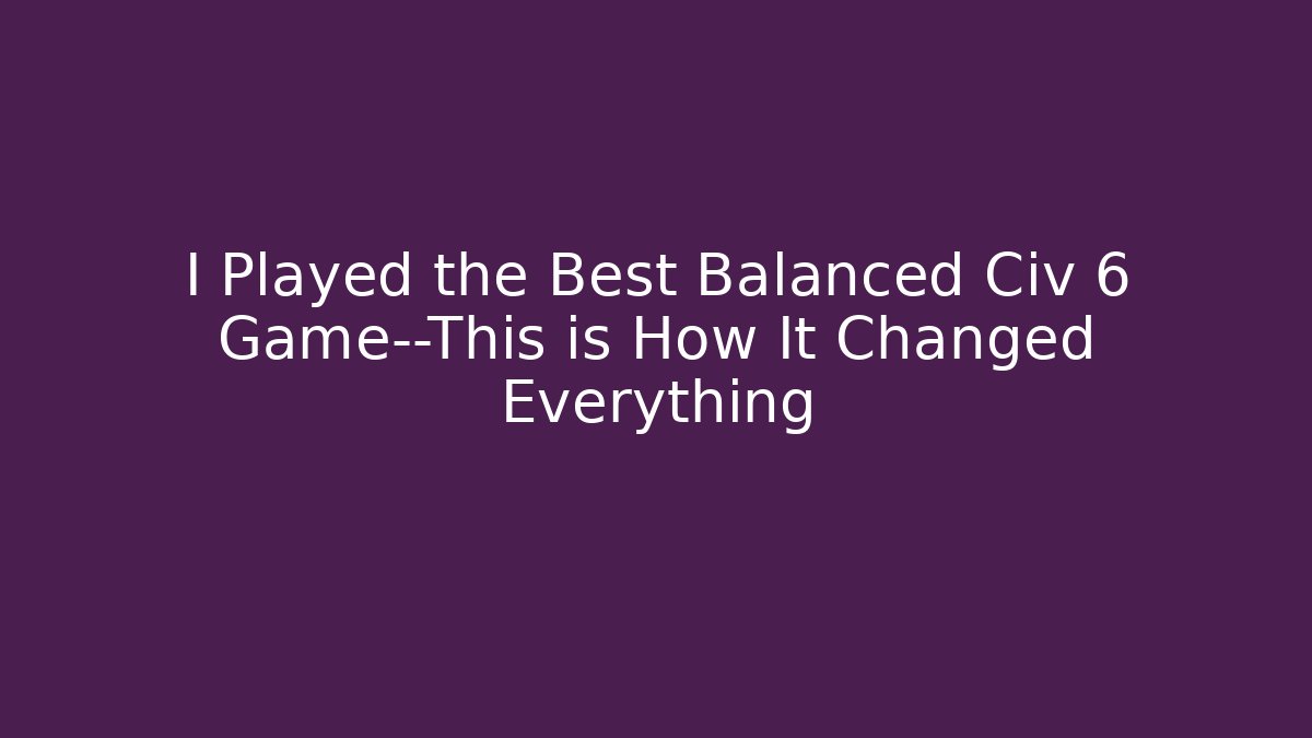 I Played the Best Balanced Civ 6 Game—This is How It Changed Everything