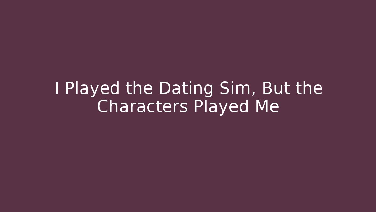 I Played the Dating Sim, But the Characters Played Me
