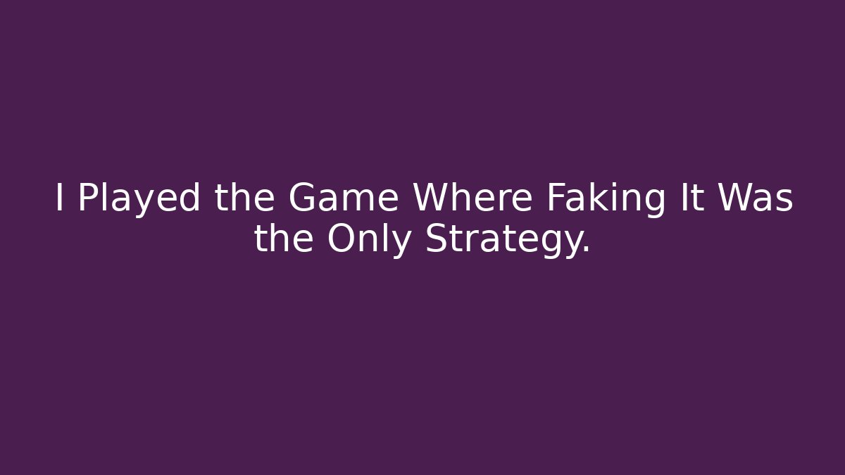 I Played the Game Where Faking It Was the Only Strategy.
