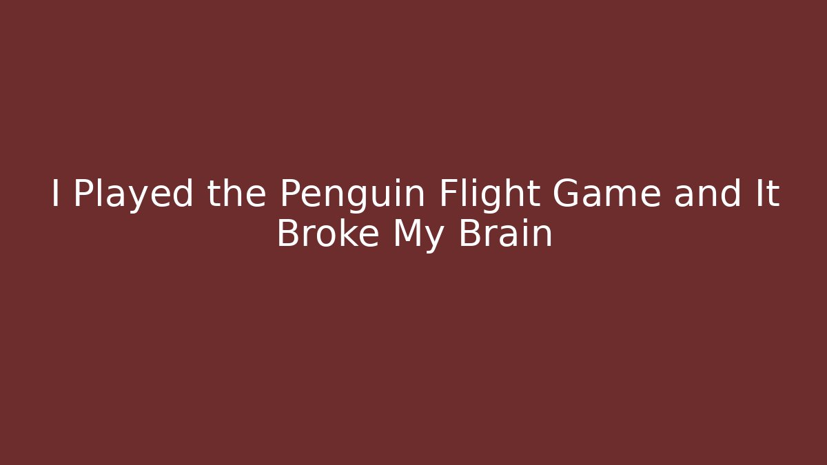 I Played the Penguin Flight Game and It Broke My Brain