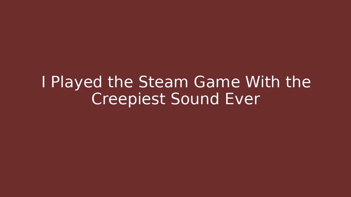 I Played the Steam Game With the Creepiest Sound Ever