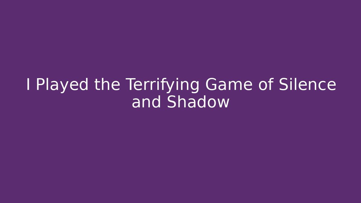 I Played the Terrifying Game of Silence and Shadow