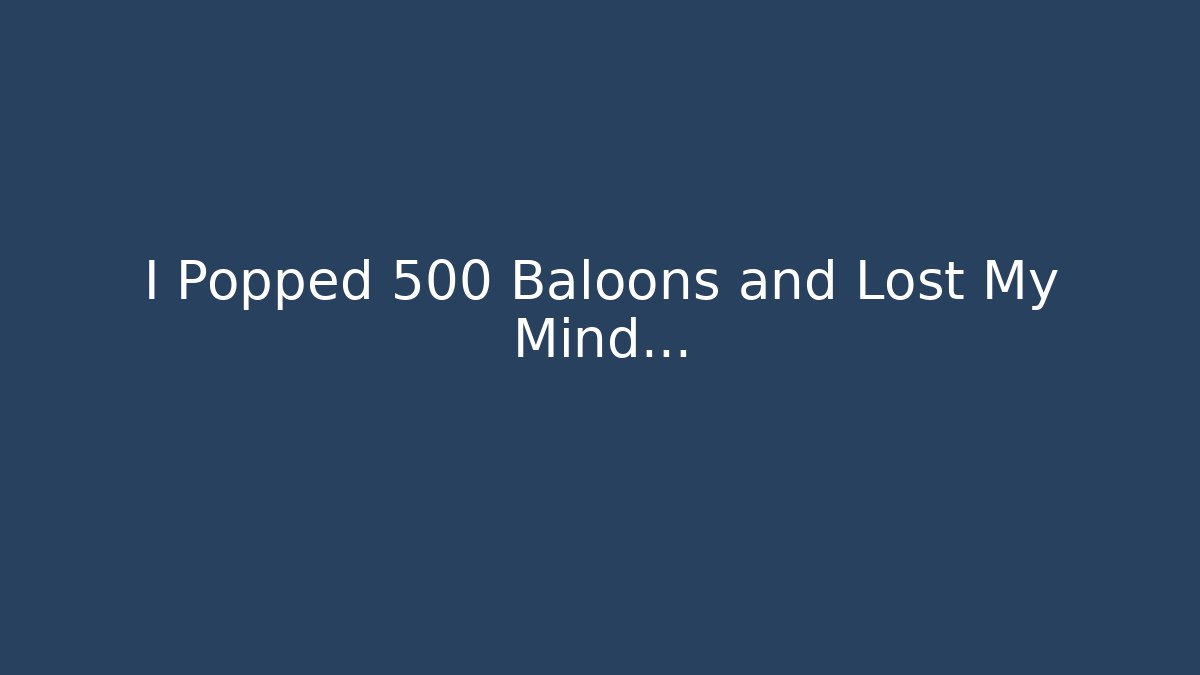 I Popped 500 Baloons and Lost My Mind...