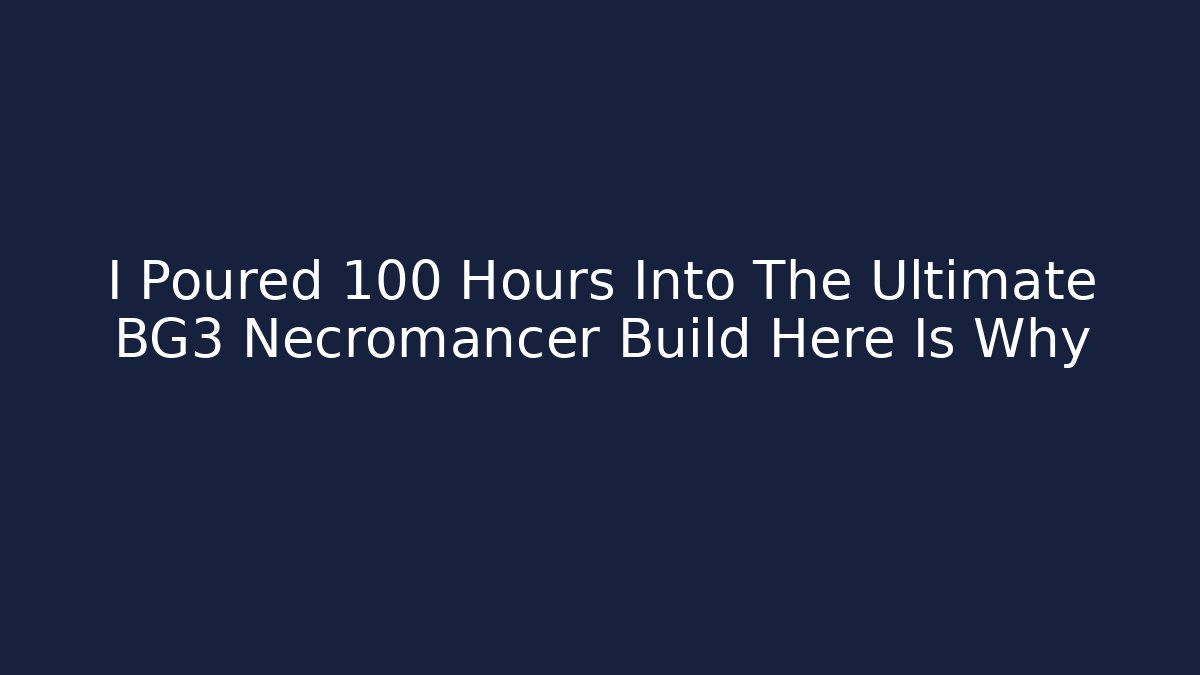 I Poured 100 Hours Into The Ultimate BG3 Necromancer Build Here Is Why