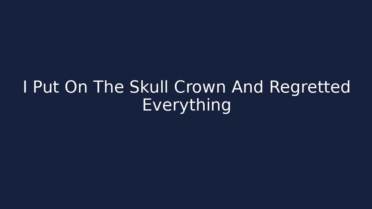 I Put On The Skull Crown And Regretted Everything