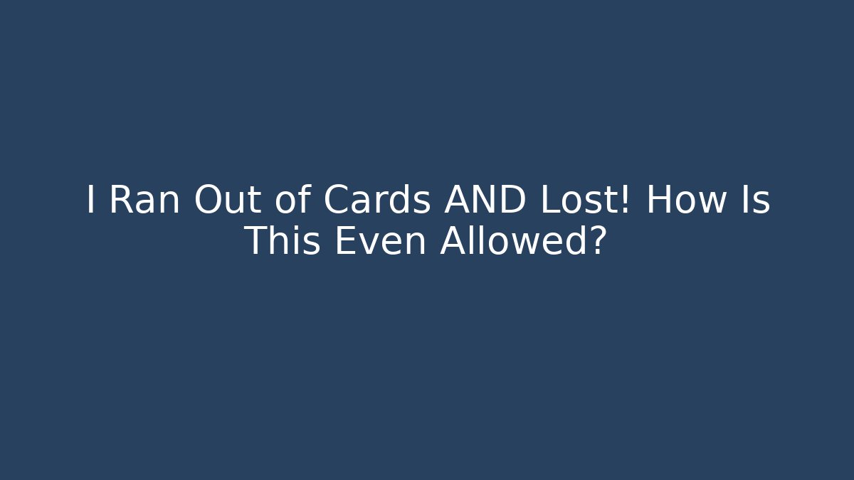 I Ran Out of Cards AND Lost! How Is This Even Allowed?