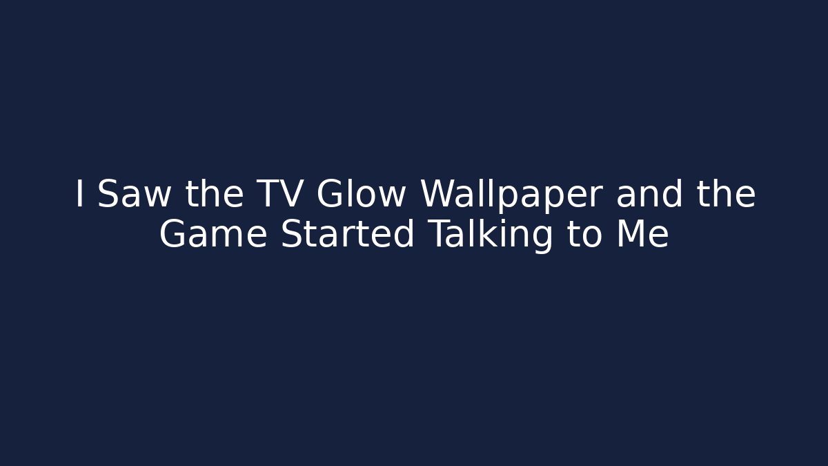 I Saw the TV Glow Wallpaper and the Game Started Talking to Me