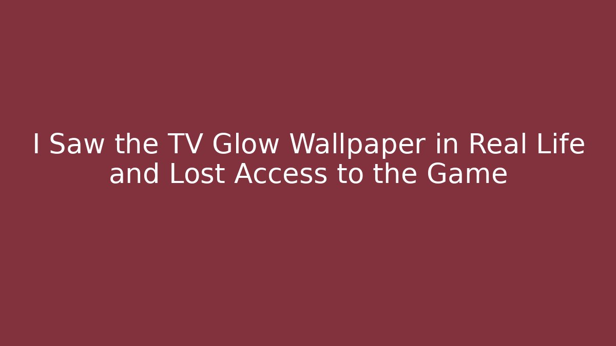 I Saw the TV Glow Wallpaper in Real Life and Lost Access to the Game