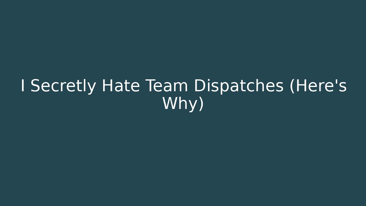 I Secretly Hate Team Dispatches (Here’s Why)
