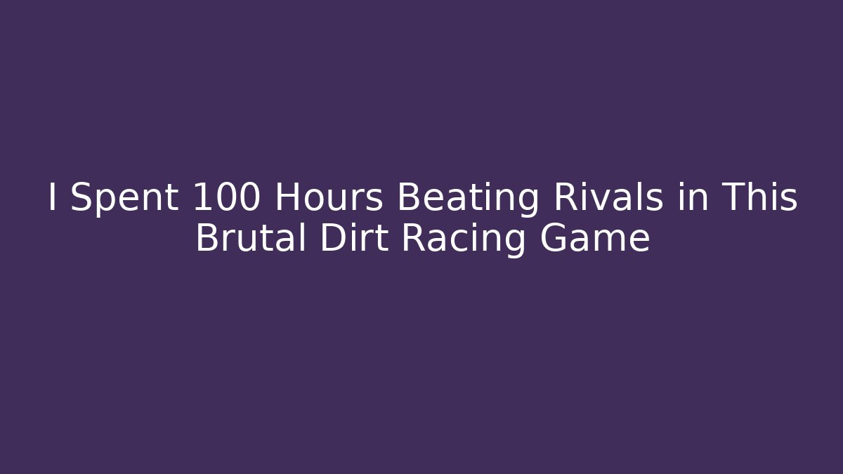 I Spent 100 Hours Beating Rivals in This Brutal Dirt Racing Game