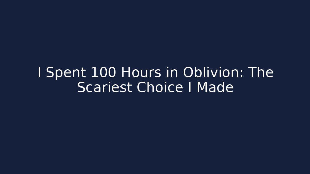 I Spent 100 Hours in Oblivion: The Scariest Choice I Made