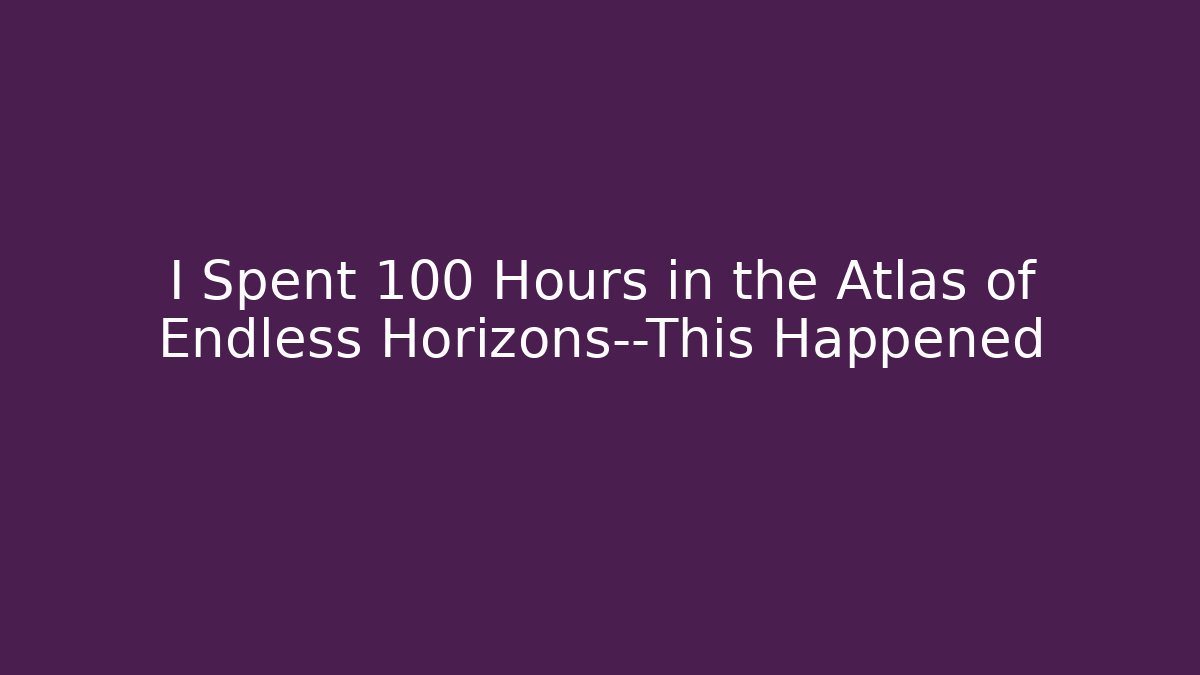 I Spent 100 Hours in the Atlas of Endless Horizons—This Happened