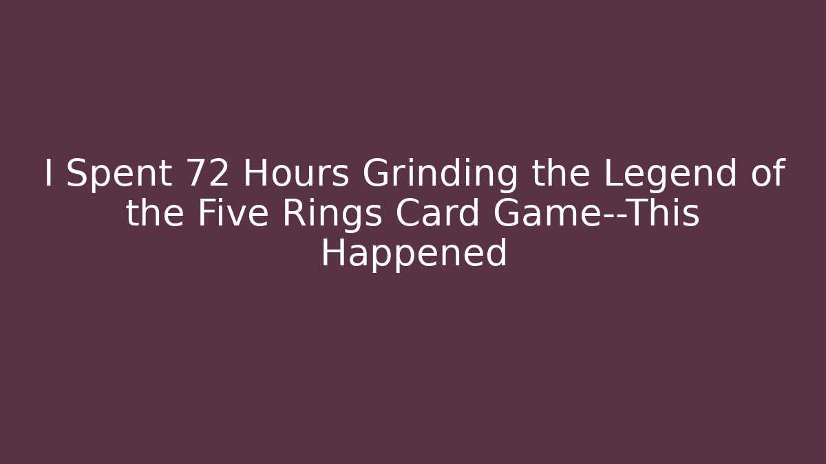 I Spent 72 Hours Grinding the Legend of the Five Rings Card Game—This Happened