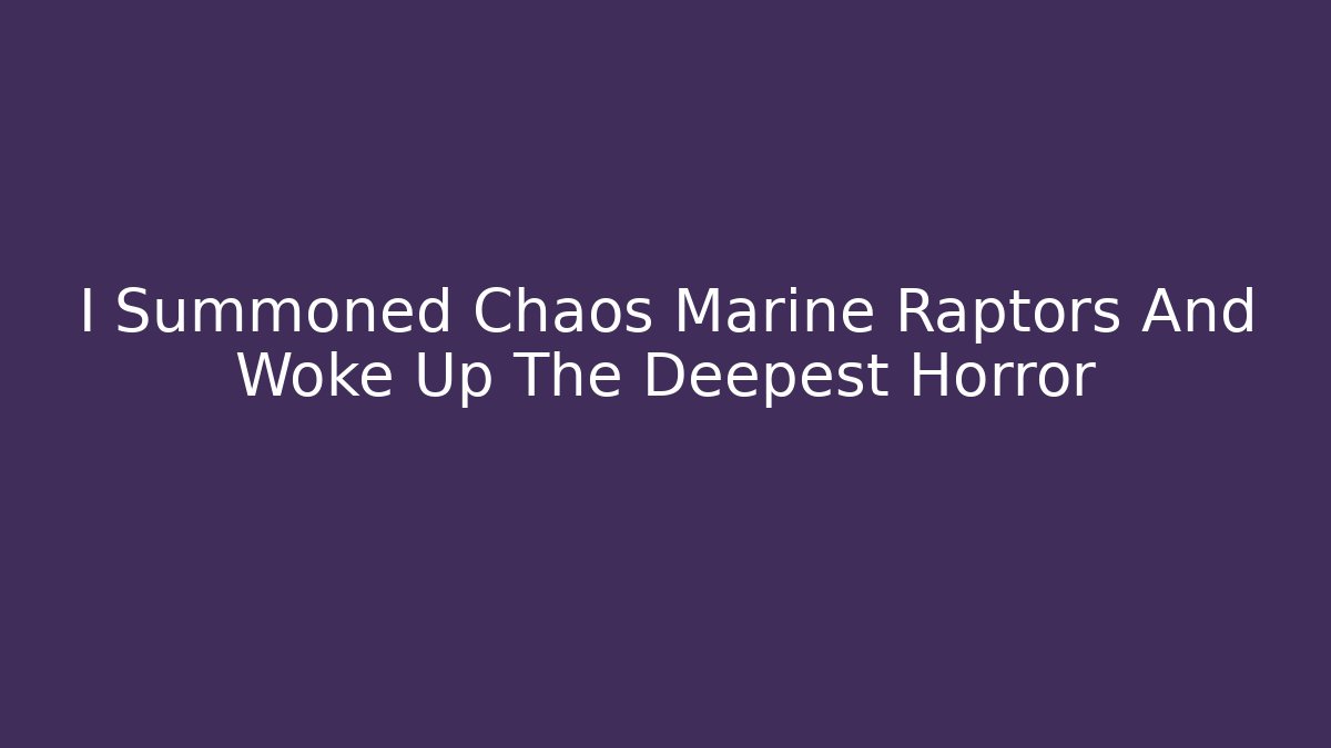 I Summoned Chaos Marine Raptors And Woke Up The Deepest Horror