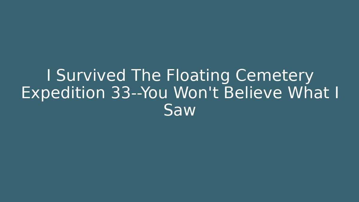 I Survived The Floating Cemetery Expedition 33—You Won't Believe What I Saw