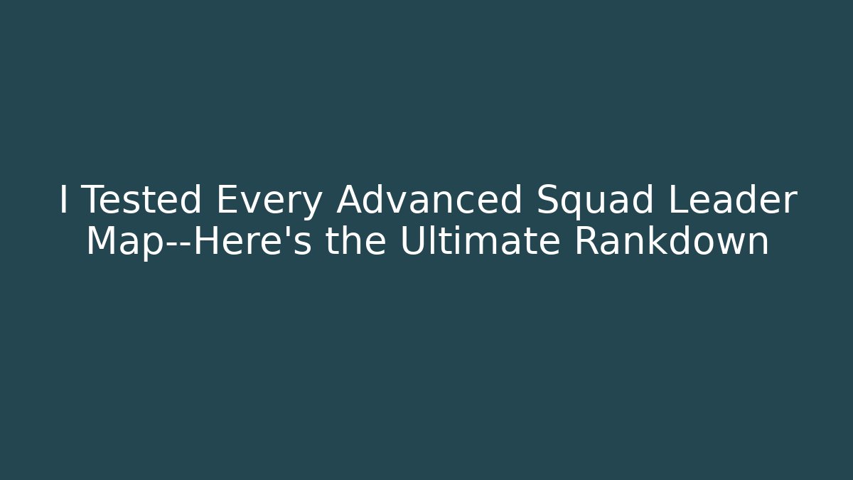 I Tested Every Advanced Squad Leader Map—Here’s the Ultimate Rankdown