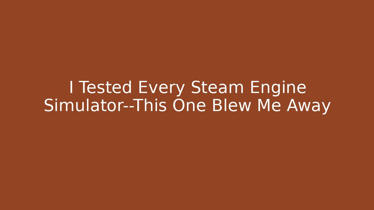 I Tested Every Steam Engine Simulator—This One Blew Me Away