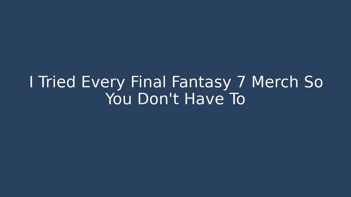 I Tried Every Final Fantasy 7 Merch So You Don't Have To