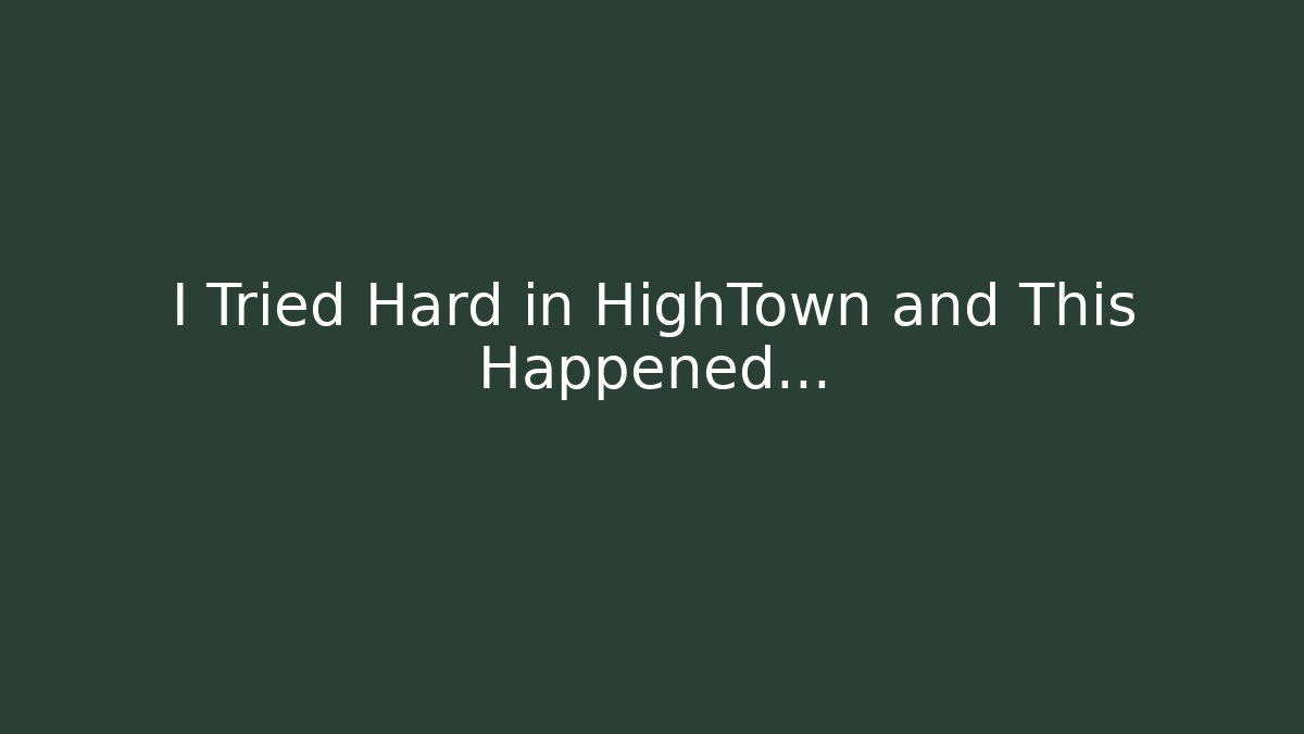 I Tried Hard in HighTown and This Happened...