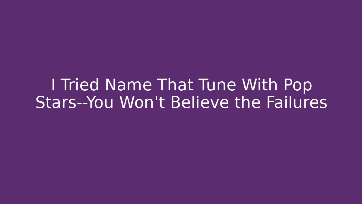 I Tried Name That Tune With Pop Stars—You Won't Believe the Failures