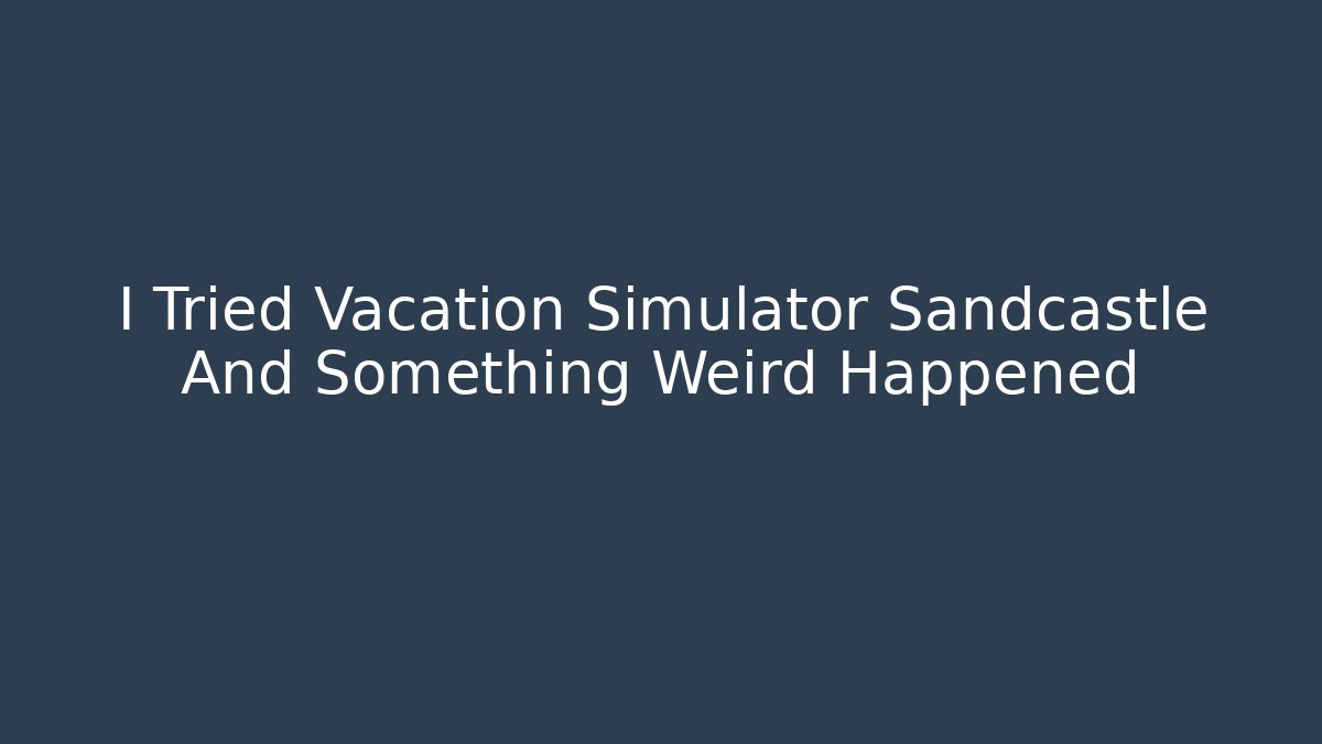 I Tried Vacation Simulator Sandcastle And Something Weird Happened