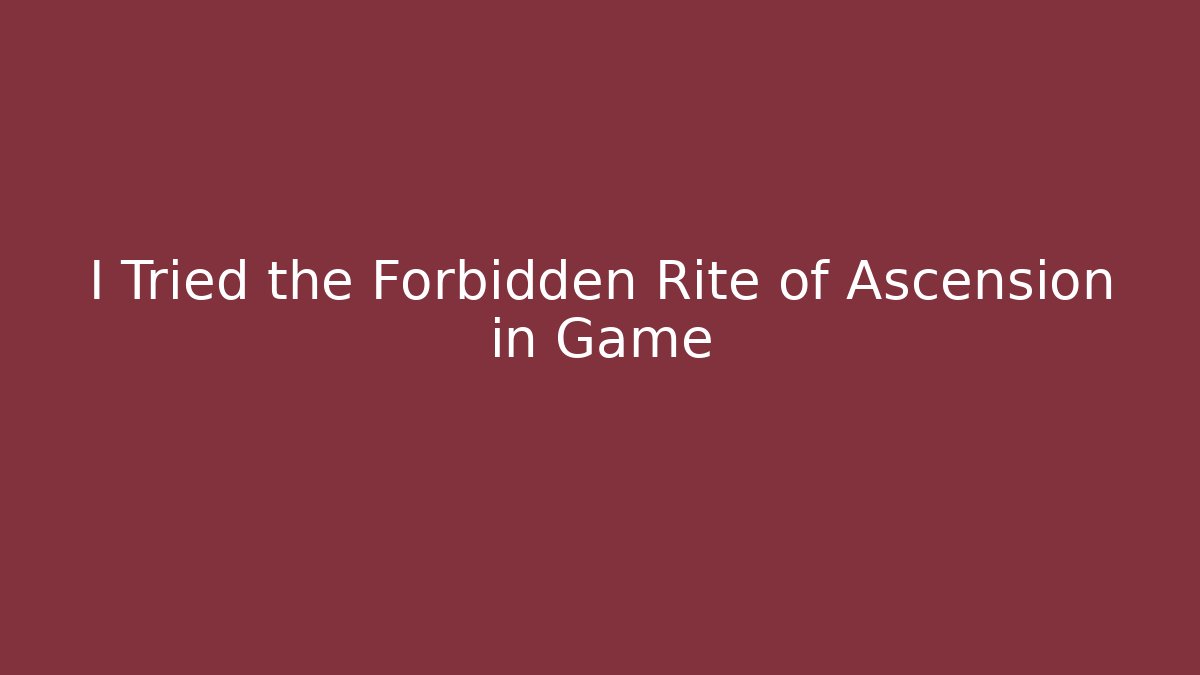 I Tried the Forbidden Rite of Ascension in Game