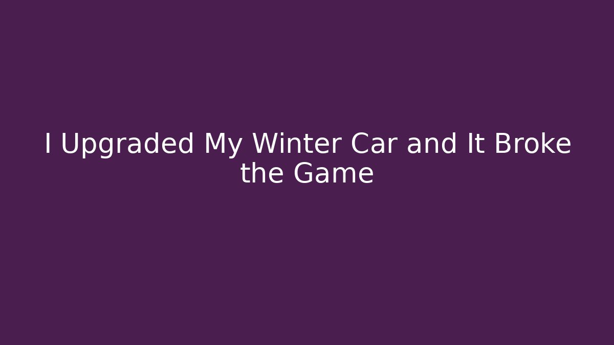 I Upgraded My Winter Car and It Broke the Game