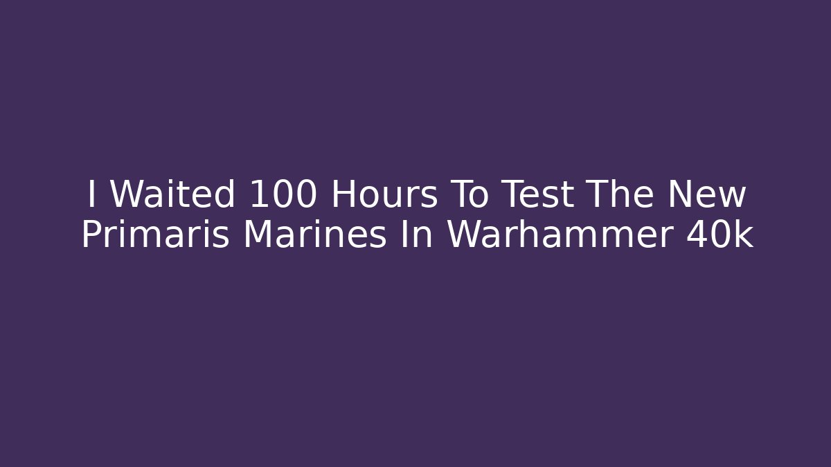 I Waited 100 Hours To Test The New Primaris Marines In Warhammer 40k