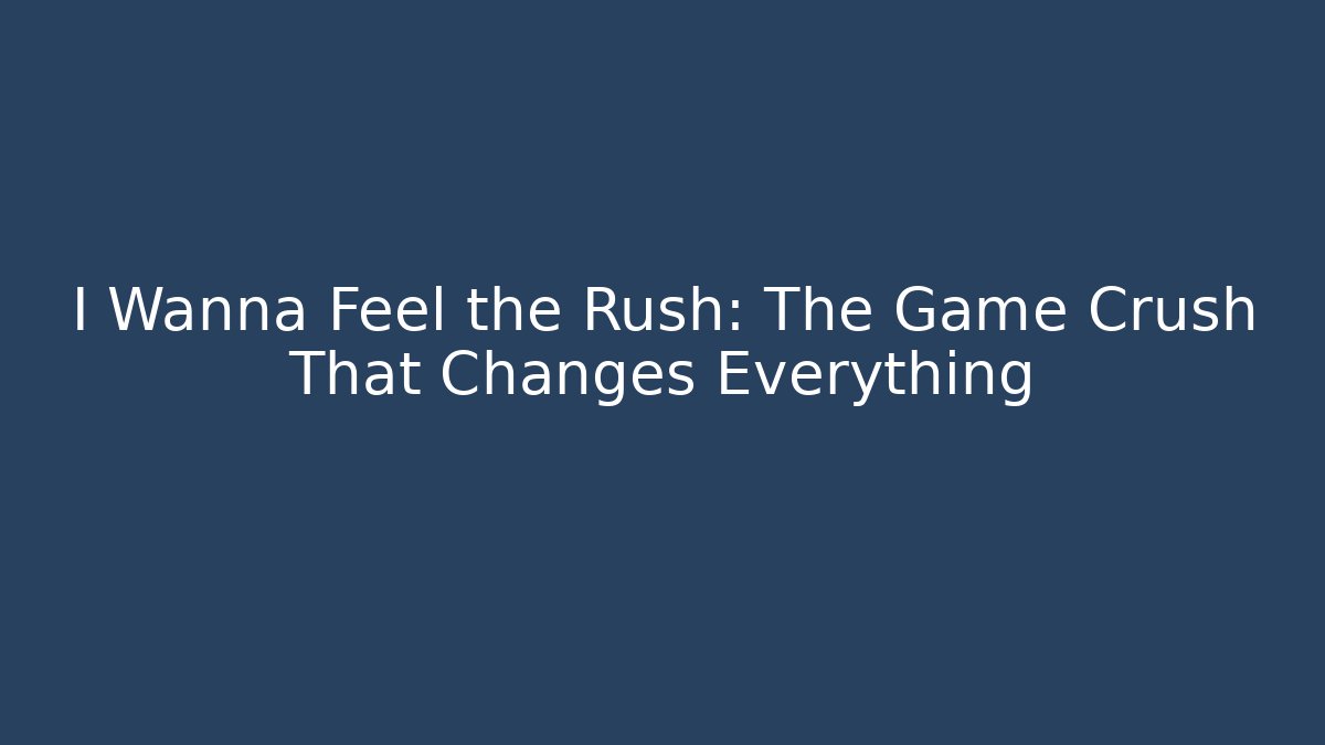 I Wanna Feel the Rush: The Game Crush That Changes Everything