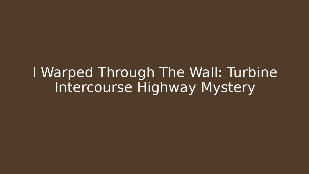 I Warped Through The Wall: Turbine Intercourse Highway Mystery