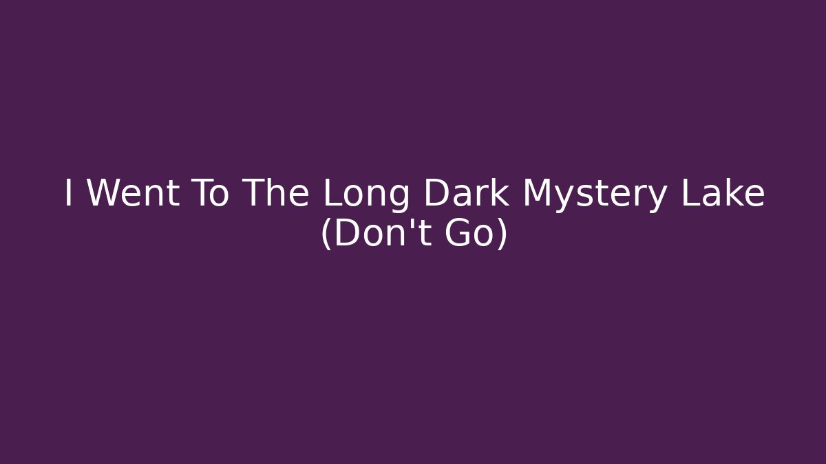 I Went To The Long Dark Mystery Lake (Don't Go)