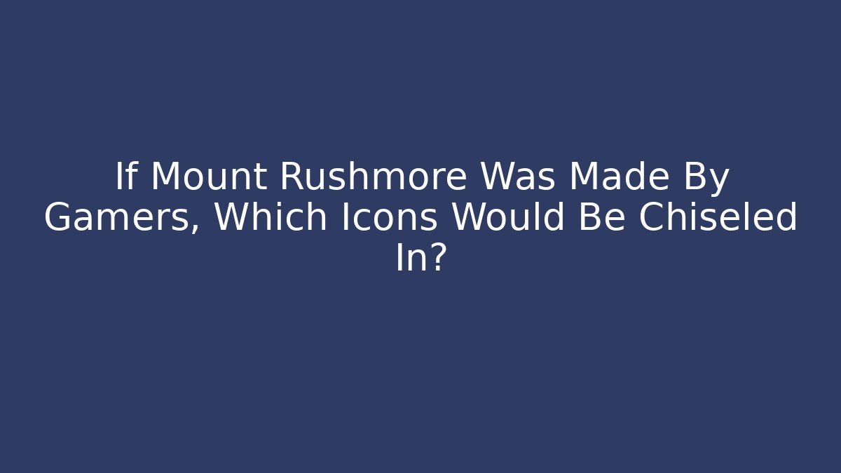 If Mount Rushmore Was Made By Gamers, Which Icons Would Be Chiseled In? - Andrea Zevedo