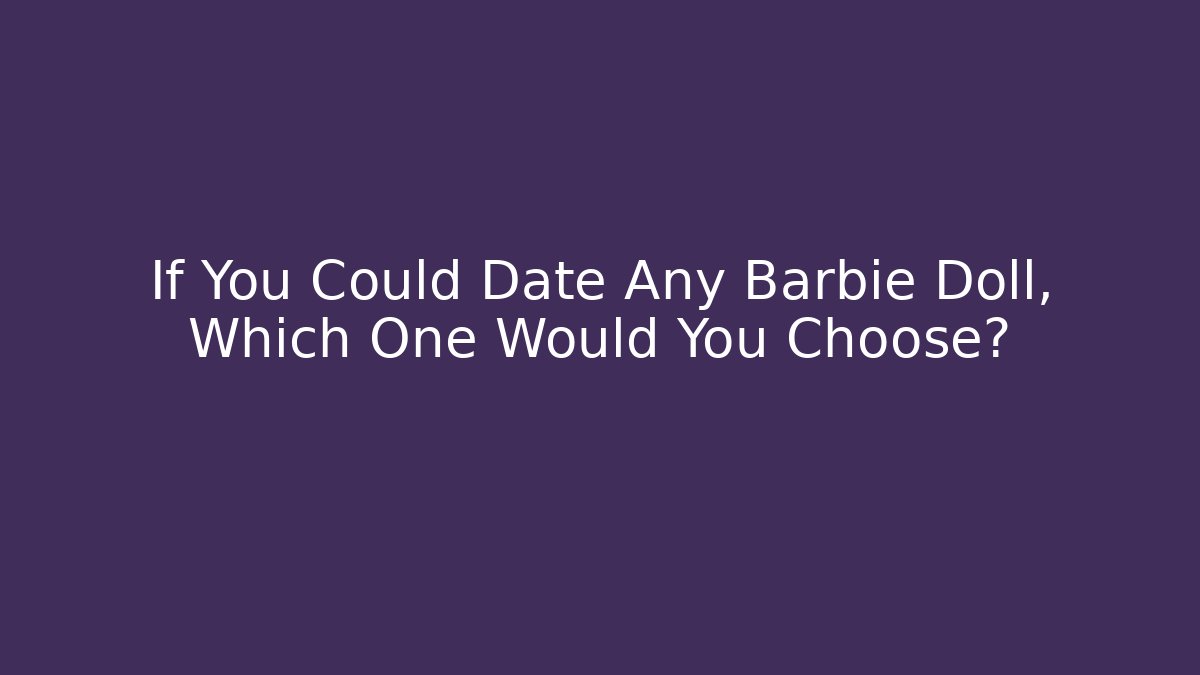 If You Could Date Any Barbie Doll, Which One Would You Choose?