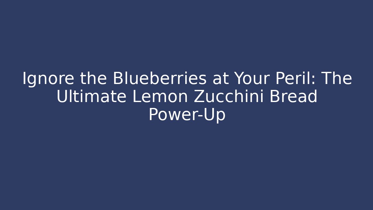 Ignore the Blueberries at Your Peril: The Ultimate Lemon Zucchini Bread Power-Up